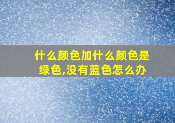 什么颜色加什么颜色是绿色,没有蓝色怎么办