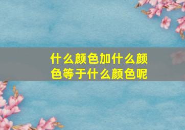 什么颜色加什么颜色等于什么颜色呢