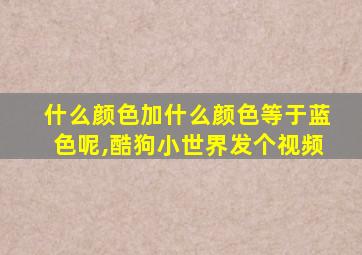 什么颜色加什么颜色等于蓝色呢,酷狗小世界发个视频