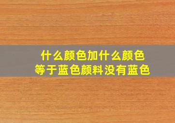 什么颜色加什么颜色等于蓝色颜料没有蓝色