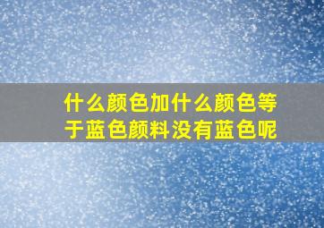 什么颜色加什么颜色等于蓝色颜料没有蓝色呢