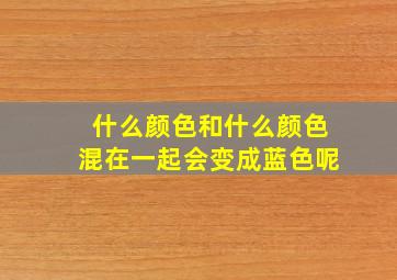 什么颜色和什么颜色混在一起会变成蓝色呢