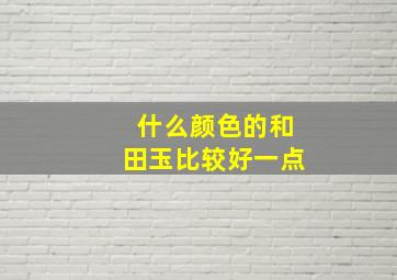 什么颜色的和田玉比较好一点