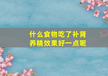 什么食物吃了补肾养精效果好一点呢