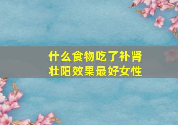 什么食物吃了补肾壮阳效果最好女性