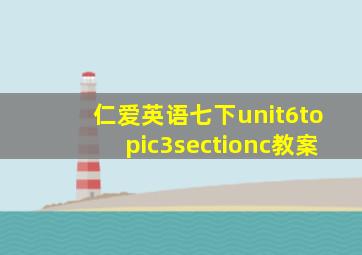 仁爱英语七下unit6topic3sectionc教案