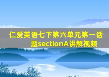 仁爱英语七下第六单元第一话题sectionA讲解视频