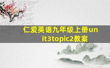 仁爱英语九年级上册unit3topic2教案