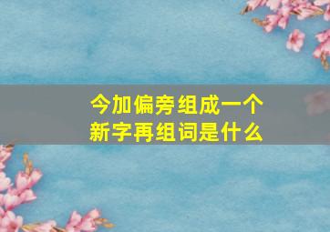 今加偏旁组成一个新字再组词是什么