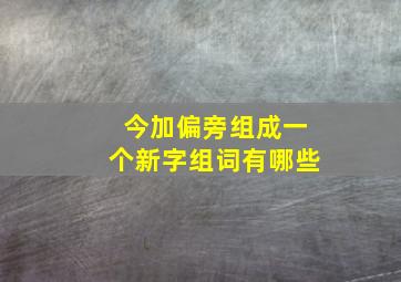 今加偏旁组成一个新字组词有哪些