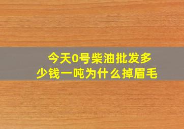 今天0号柴油批发多少钱一吨为什么掉眉毛