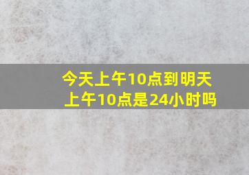 今天上午10点到明天上午10点是24小时吗