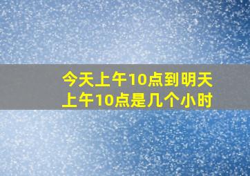 今天上午10点到明天上午10点是几个小时