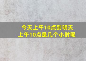 今天上午10点到明天上午10点是几个小时呢