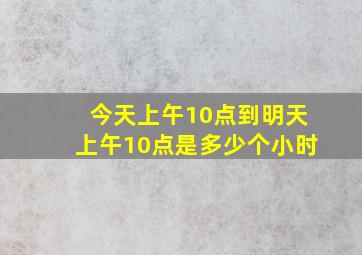 今天上午10点到明天上午10点是多少个小时