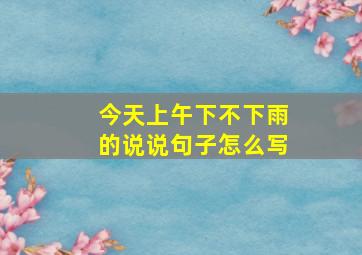 今天上午下不下雨的说说句子怎么写