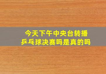 今天下午中央台转播乒乓球决赛吗是真的吗