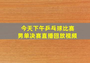 今天下午乒乓球比赛男单决赛直播回放视频