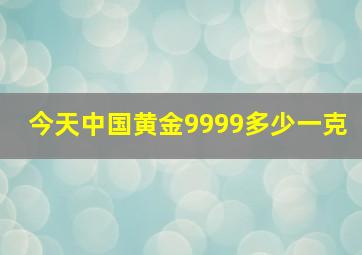 今天中国黄金9999多少一克