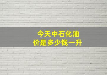 今天中石化油价是多少钱一升