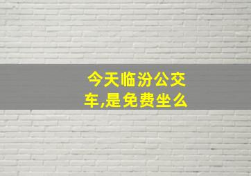 今天临汾公交车,是免费坐么