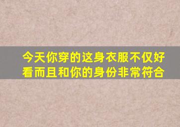 今天你穿的这身衣服不仅好看而且和你的身份非常符合