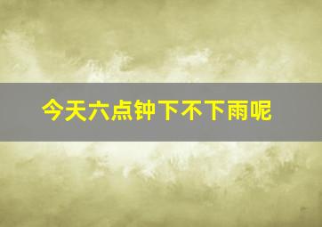 今天六点钟下不下雨呢