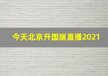 今天北京升国旗直播2021