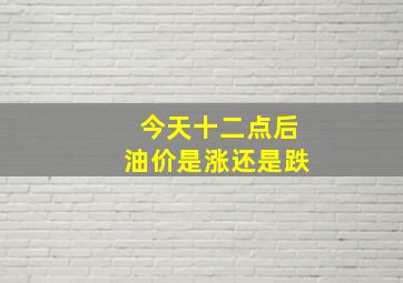 今天十二点后油价是涨还是跌