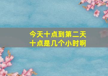 今天十点到第二天十点是几个小时啊