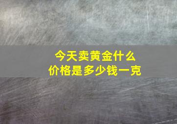 今天卖黄金什么价格是多少钱一克