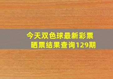 今天双色球最新彩票晒票结果查询129期