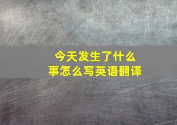 今天发生了什么事怎么写英语翻译