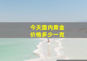 今天国内黄金价格多少一克