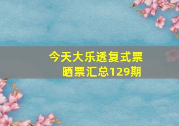 今天大乐透复式票晒票汇总129期