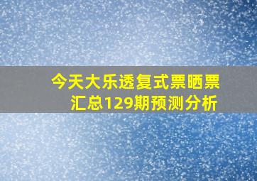 今天大乐透复式票晒票汇总129期预测分析