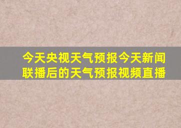 今天央视天气预报今天新闻联播后的天气预报视频直播