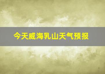 今天威海乳山天气预报