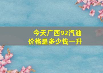 今天广西92汽油价格是多少钱一升