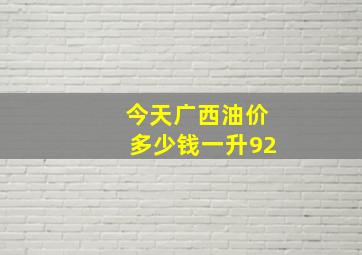 今天广西油价多少钱一升92