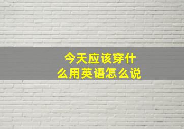 今天应该穿什么用英语怎么说