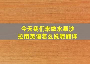 今天我们来做水果沙拉用英语怎么说呢翻译