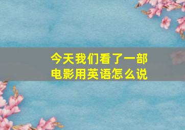 今天我们看了一部电影用英语怎么说