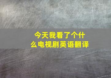 今天我看了个什么电视剧英语翻译