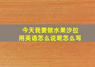 今天我要做水果沙拉用英语怎么说呢怎么写