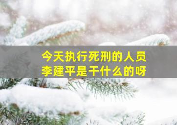 今天执行死刑的人员李建平是干什么的呀