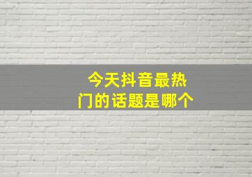 今天抖音最热门的话题是哪个