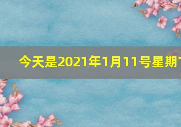 今天是2021年1月11号星期1