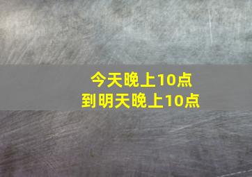 今天晚上10点到明天晚上10点