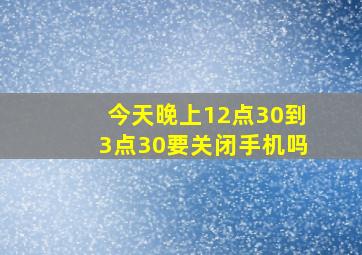 今天晚上12点30到3点30要关闭手机吗